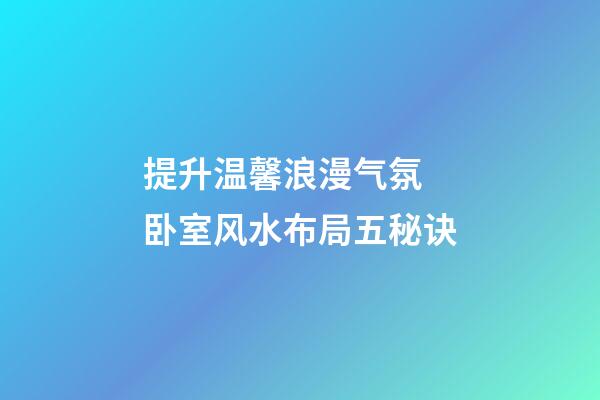 提升温馨浪漫气氛 卧室风水布局五秘诀